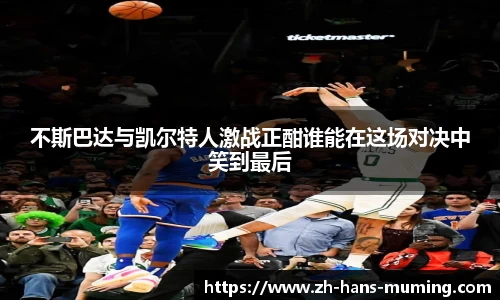 不斯巴达与凯尔特人激战正酣谁能在这场对决中笑到最后